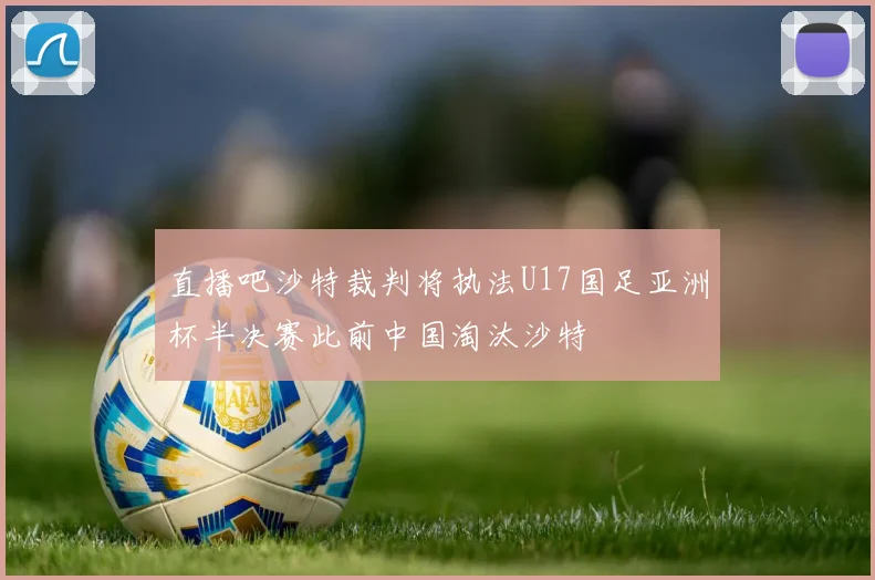 直播吧沙特裁判将执法U17国足亚洲杯半决赛此前中国淘汰沙特