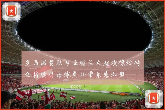 罗马诺曼联与亚特兰大就埃德松转会持续对话球员非常乐意加盟